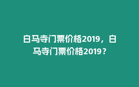 白馬寺門票價格2019，白馬寺門票價格2019？