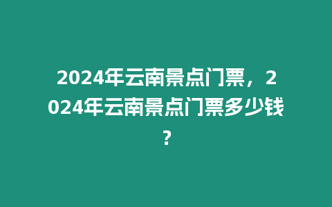 2024年云南景點(diǎn)門票，2024年云南景點(diǎn)門票多少錢？