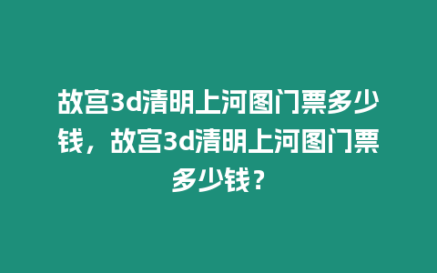 故宮3d清明上河圖門票多少錢，故宮3d清明上河圖門票多少錢？