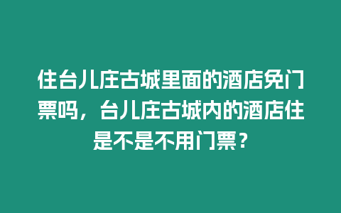 住臺(tái)兒莊古城里面的酒店免門(mén)票嗎，臺(tái)兒莊古城內(nèi)的酒店住是不是不用門(mén)票？