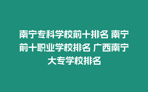 南寧專科學校前十排名 南寧前十職業學校排名 廣西南寧大專學校排名