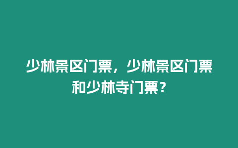 少林景區門票，少林景區門票和少林寺門票？