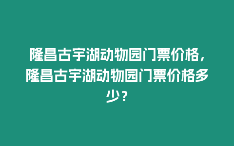 隆昌古宇湖動物園門票價格，隆昌古宇湖動物園門票價格多少？