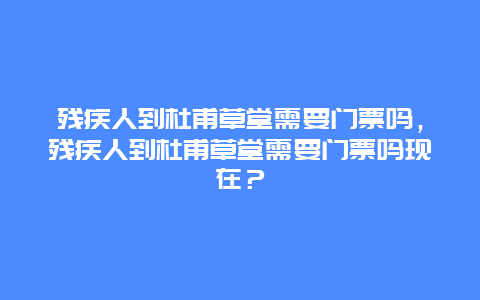 殘疾人到杜甫草堂需要門票嗎，殘疾人到杜甫草堂需要門票嗎現(xiàn)在？