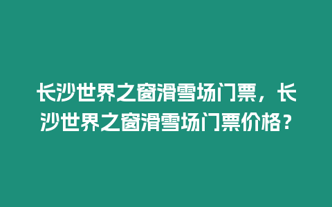 長沙世界之窗滑雪場門票，長沙世界之窗滑雪場門票價格？