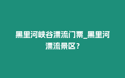 黑里河峽谷漂流門票_黑里河漂流景區(qū)？