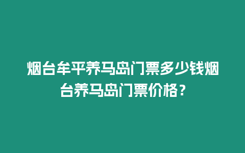 煙臺(tái)牟平養(yǎng)馬島門票多少錢煙臺(tái)養(yǎng)馬島門票價(jià)格？