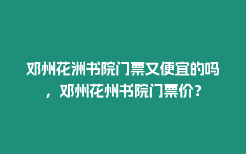 鄧州花洲書院門票又便宜的嗎，鄧州花州書院門票價？