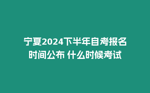 寧夏2024下半年自考報名時間公布 什么時候考試