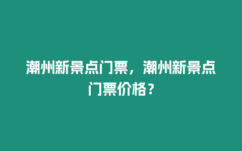 潮州新景點門票，潮州新景點門票價格？