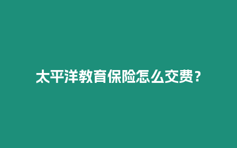 太平洋教育保險怎么交費？