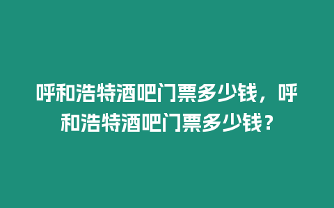 呼和浩特酒吧門票多少錢，呼和浩特酒吧門票多少錢？