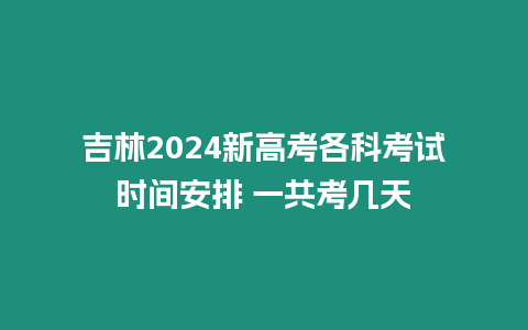 吉林2024新高考各科考試時(shí)間安排 一共考幾天