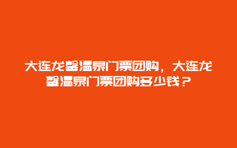 大連龍馨溫泉門票團(tuán)購，大連龍馨溫泉門票團(tuán)購多少錢？