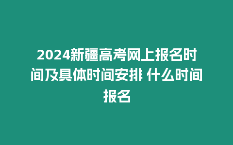 2024新疆高考網上報名時間及具體時間安排 什么時間報名