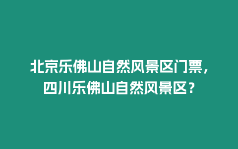 北京樂佛山自然風景區門票，四川樂佛山自然風景區？