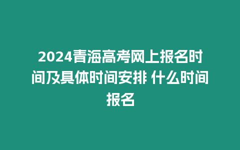 2024青海高考網(wǎng)上報名時間及具體時間安排 什么時間報名