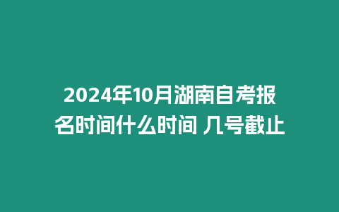 2024年10月湖南自考報(bào)名時(shí)間什么時(shí)間 幾號(hào)截止