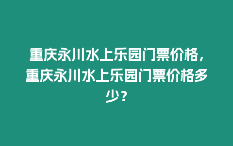 重慶永川水上樂園門票價格，重慶永川水上樂園門票價格多少？