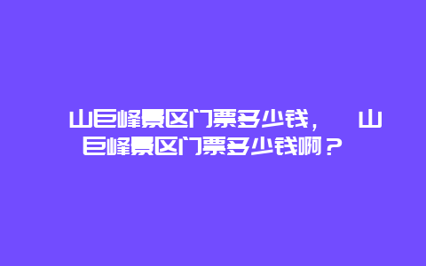 嶗山巨峰景區門票多少錢，嶗山巨峰景區門票多少錢啊？