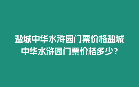 鹽城中華水滸園門票價格鹽城中華水滸園門票價格多少？