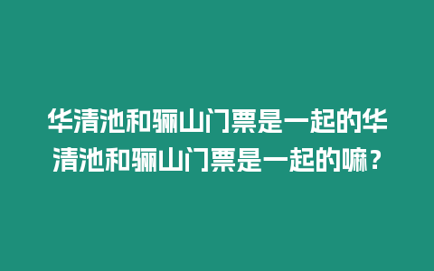 華清池和驪山門票是一起的華清池和驪山門票是一起的嘛？