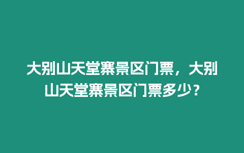 大別山天堂寨景區門票，大別山天堂寨景區門票多少？