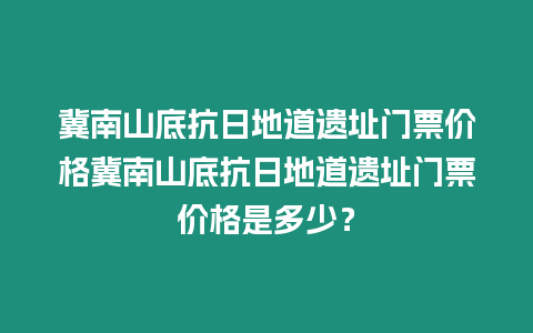 冀南山底抗日地道遺址門票價格冀南山底抗日地道遺址門票價格是多少？