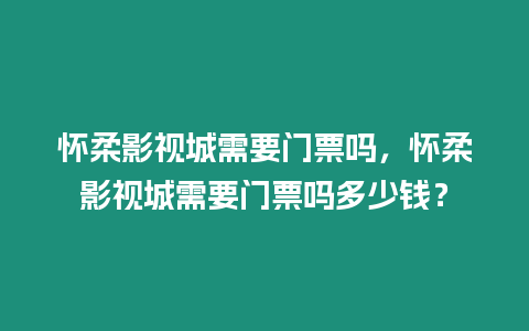 懷柔影視城需要門票嗎，懷柔影視城需要門票嗎多少錢？