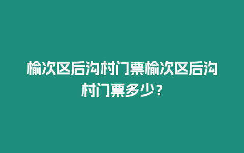 榆次區后溝村門票榆次區后溝村門票多少？