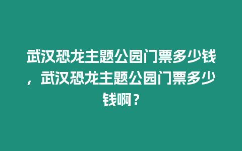 武漢恐龍主題公園門票多少錢，武漢恐龍主題公園門票多少錢啊？