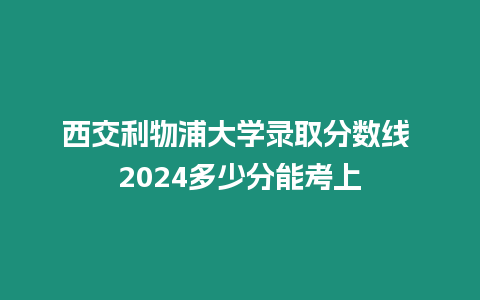 西交利物浦大學錄取分數線 2024多少分能考上