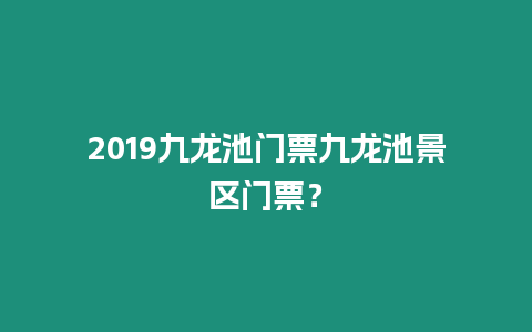 2019九龍池門票九龍池景區門票？