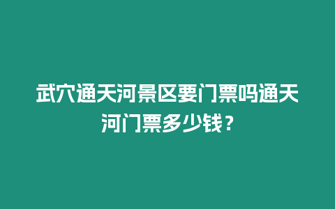 武穴通天河景區要門票嗎通天河門票多少錢？