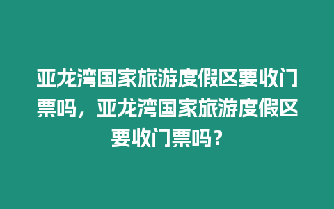 亞龍灣國家旅游度假區要收門票嗎，亞龍灣國家旅游度假區要收門票嗎？