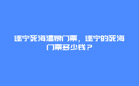 遂寧死海溫泉門票，遂寧的死海門票多少錢？