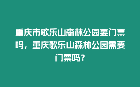 重慶市歌樂山森林公園要門票嗎，重慶歌樂山森林公園需要門票嗎？