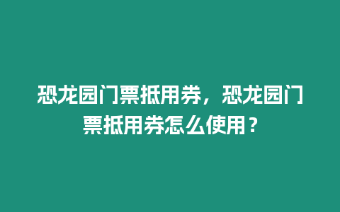 恐龍園門票抵用券，恐龍園門票抵用券怎么使用？