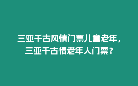 三亞千古風情門票兒童老年，三亞千古情老年人門票？