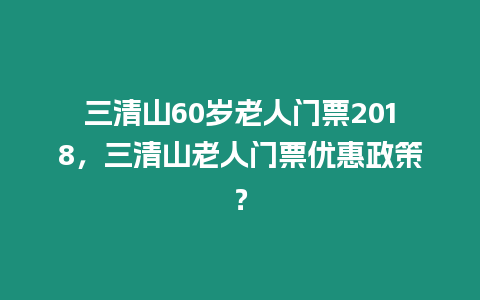 三清山60歲老人門票2018，三清山老人門票優(yōu)惠政策？