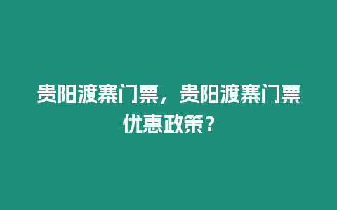 貴陽渡寨門票，貴陽渡寨門票優(yōu)惠政策？