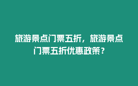 旅游景點門票五折，旅游景點門票五折優(yōu)惠政策？