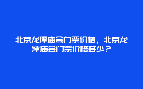 北京龍潭廟會門票價格，北京龍潭廟會門票價格多少？