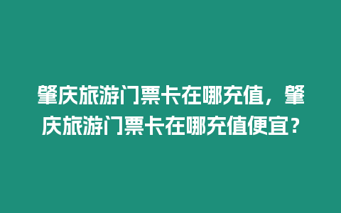 肇慶旅游門票卡在哪充值，肇慶旅游門票卡在哪充值便宜？