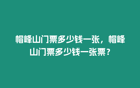 帽峰山門(mén)票多少錢(qián)一張，帽峰山門(mén)票多少錢(qián)一張票？