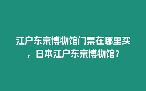 江戶東京博物館門票在哪里買，日本江戶東京博物館？