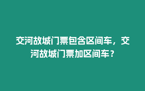 交河故城門票包含區(qū)間車，交河故城門票加區(qū)間車？