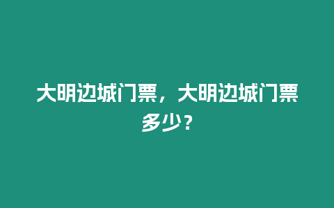 大明邊城門票，大明邊城門票多少？