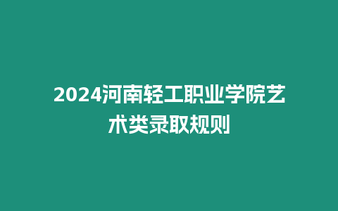 2024河南輕工職業學院藝術類錄取規則