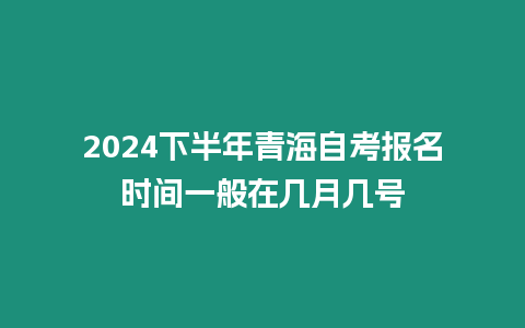 2024下半年青海自考報(bào)名時(shí)間一般在幾月幾號(hào)